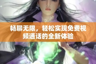 畅聊无限，轻松实现免费视频通话的全新体验