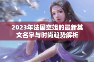 2023年法国空姐的最新英文名字与时尚趋势解析