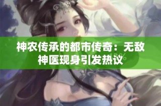 神农传承的都市传奇：无敌神医现身引发热议