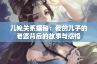 儿媳关系揭秘：我的儿子的老婆背后的故事与感悟