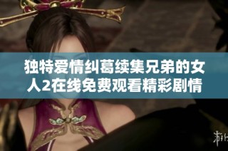 独特爱情纠葛续集兄弟的女人2在线免费观看精彩剧情解析