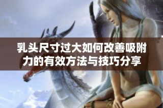 乳头尺寸过大如何改善吸附力的有效方法与技巧分享