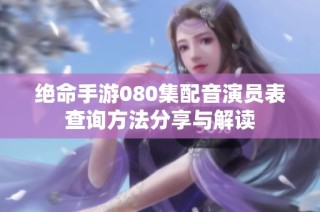 绝命手游080集配音演员表查询方法分享与解读