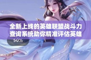 全新上线的英雄联盟战斗力查询系统助你精准评估英雄技能