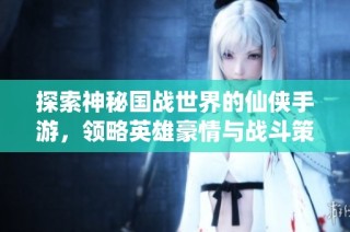 探索神秘国战世界的仙侠手游，领略英雄豪情与战斗策略