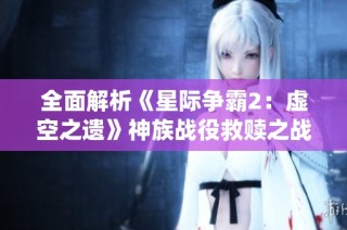 全面解析《星际争霸2：虚空之遗》神族战役救赎之战的高难度通关技巧