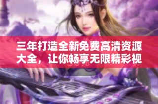 三年打造全新免费高清资源大全，让你畅享无限精彩视听体验
