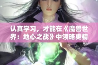 认真学习，才能在《魔兽世界：地心之战》中领略更精彩的冒险与挑战！
