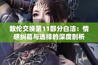 敌伦交换第11部分白洁：情感纠葛与选择的深度剖析