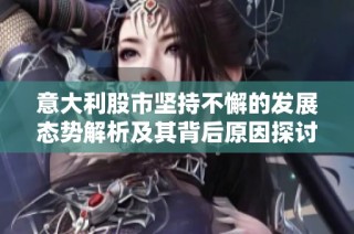 意大利股市坚持不懈的发展态势解析及其背后原因探讨