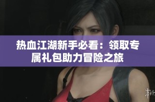 热血江湖新手必看：领取专属礼包助力冒险之旅
