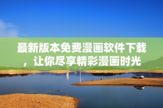 最新版本免费漫画软件下载，让你尽享精彩漫画时光