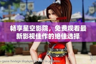 畅享星空影院，免费观看最新影视佳作的绝佳选择