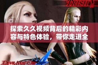 探索久久视频背后的精彩内容与特色体验，带你走进全新视界