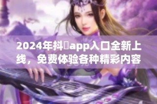 2024年抖抈app入口全新上线，免费体验各种精彩内容与功能