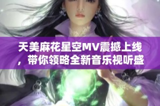 天美麻花星空MV震撼上线，带你领略全新音乐视听盛宴