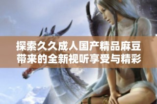 探索久久成人国产精品麻豆带来的全新视听享受与精彩内容