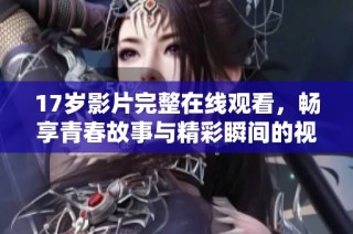 17岁影片完整在线观看，畅享青春故事与精彩瞬间的视觉盛宴