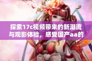 探索17c视频带来的新潮流与观影体验，感受国产aa的独特魅力与精彩内容