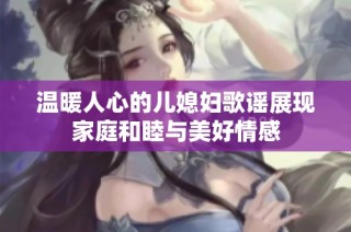 温暖人心的儿媳妇歌谣展现家庭和睦与美好情感