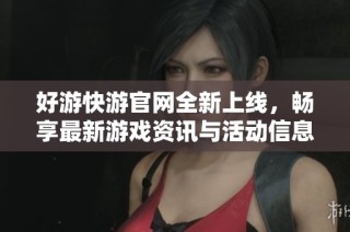 好游快游官网全新上线，畅享最新游戏资讯与活动信息