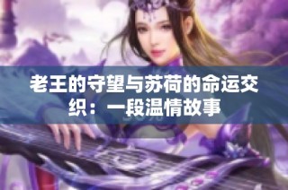 老王的守望与苏荷的命运交织：一段温情故事