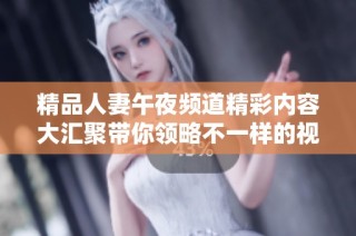 精品人妻午夜频道精彩内容大汇聚带你领略不一样的视觉盛宴