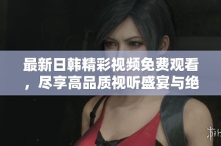 最新日韩精彩视频免费观看，尽享高品质视听盛宴与绝佳体验