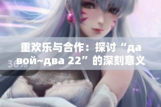 重欢乐与合作：探讨“давой~два 22”的深刻意义和启示