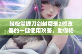 轻松掌握刀剑封魔录2修改器的一键使用攻略，助你畅玩游戏