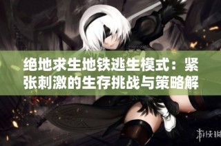 绝地求生地铁逃生模式：紧张刺激的生存挑战与策略解析
