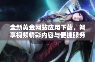 全新黄金网站应用下载，畅享视频精彩内容与便捷服务体验