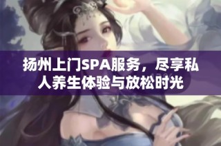 扬州上门SPA服务，尽享私人养生体验与放松时光