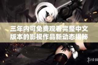 三年内可免费观看完整中文版本的影视作品新动态揭秘