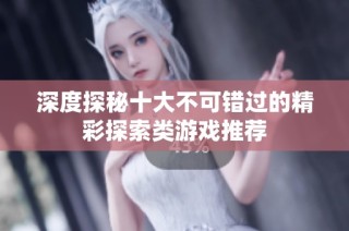 深度探秘十大不可错过的精彩探索类游戏推荐
