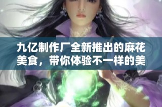 九亿制作厂全新推出的麻花美食，带你体验不一样的美味之旅