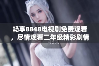 畅享8848电视剧免费观看，尽情观看二年级精彩剧情！