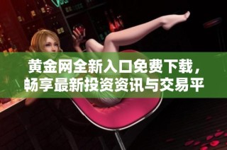 黄金网全新入口免费下载，畅享最新投资资讯与交易平台助手