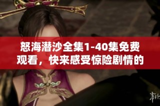 怒海潜沙全集1-40集免费观看，快来感受惊险剧情的魅力