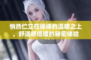 悄然伫立在捧捧的温暖之上，舒适感倍增的秘密体验