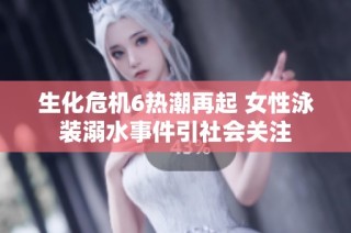 生化危机6热潮再起 女性泳装溺水事件引社会关注