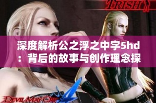 深度解析公之浮之中字5hd：背后的故事与创作理念探讨