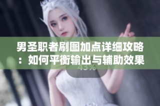 男圣职者刷图加点详细攻略：如何平衡输出与辅助效果的最佳组合技巧