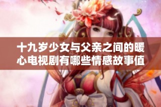 十九岁少女与父亲之间的暖心电视剧有哪些情感故事值得关注