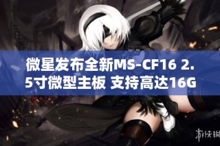微星发布全新MS-CF16 2.5寸微型主板 支持高达16GB内存功能丰富连接性强