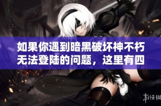 如果你遇到暗黑破坏神不朽无法登陆的问题，这里有四大解决策略助你顺利进入游戏世界