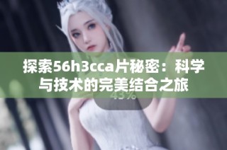 探索56h3cca片秘密：科学与技术的完美结合之旅