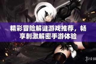 精彩冒险解谜游戏推荐，畅享刺激解密手游体验