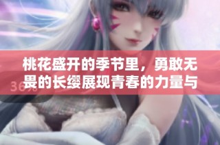 桃花盛开的季节里，勇敢无畏的长缨展现青春的力量与希望