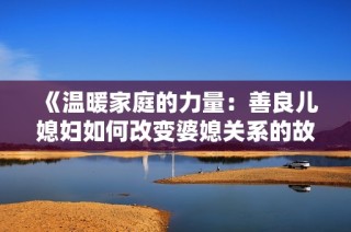《温暖家庭的力量：善良儿媳妇如何改变婆媳关系的故事》